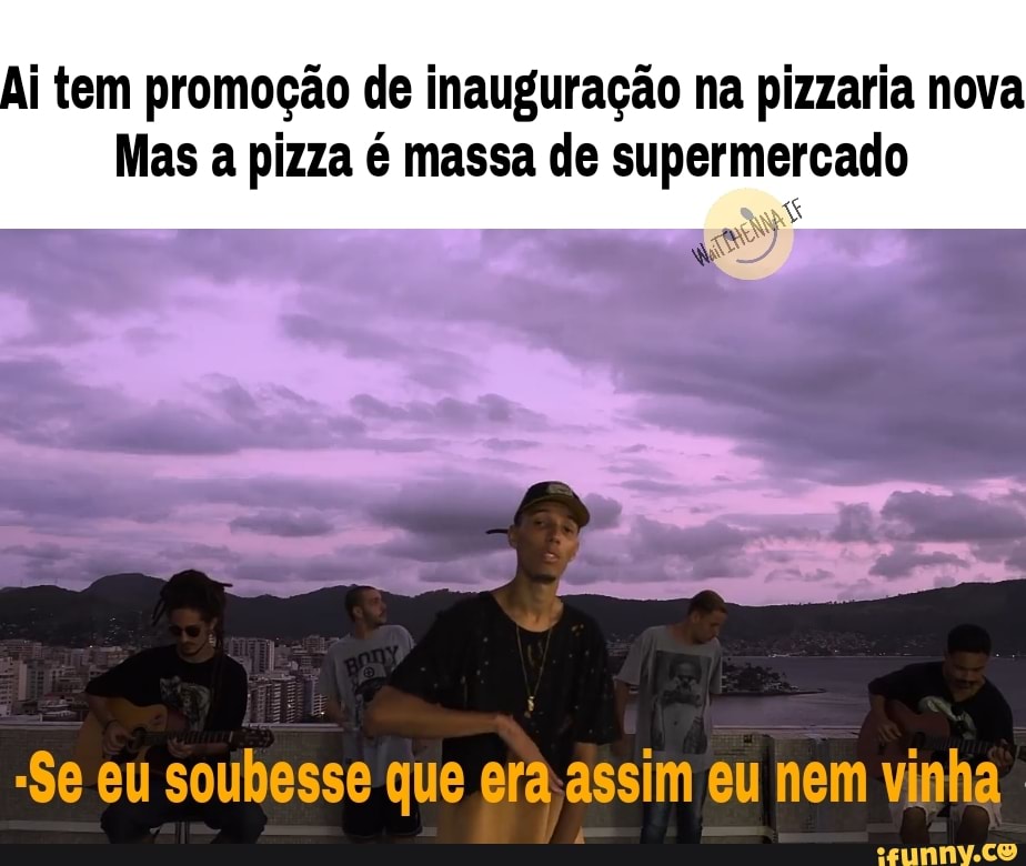 Ai tem promoção de inauguração na pizzaria nova
Mas a pizza é massa de supermercado