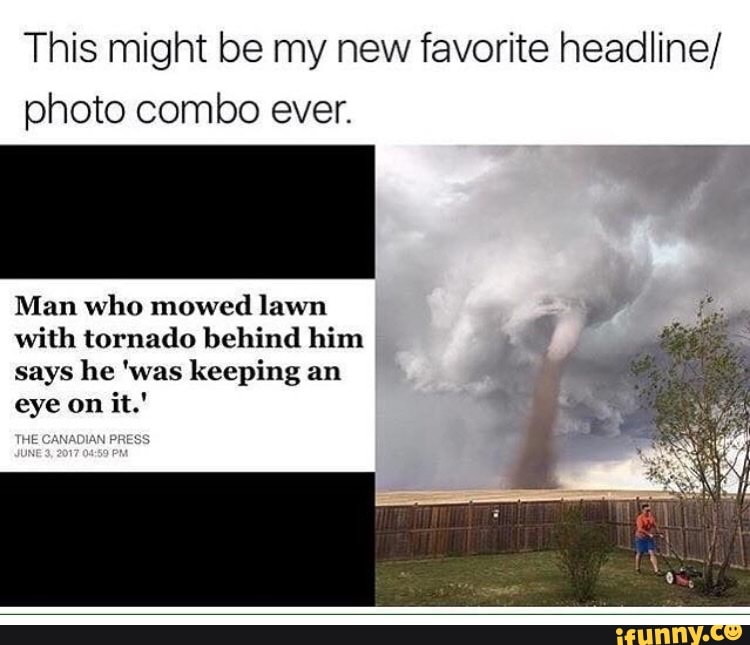 This might be my new favorite headline/
photo combo ever.
Man who mowed lawn y"
with tornado behind him
I
a
says he 'was keeping an
eye on
JE CANADIAN PRESS
