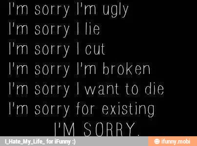 Em sorry I'm ugly
I'm sorry I lie
I'm sorry I'm broken
I'm sorry I want to die
I'm sorry for existing
I'M SORRY.