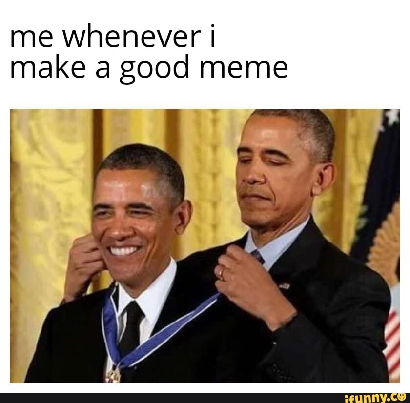 me whenever i
make a good meme