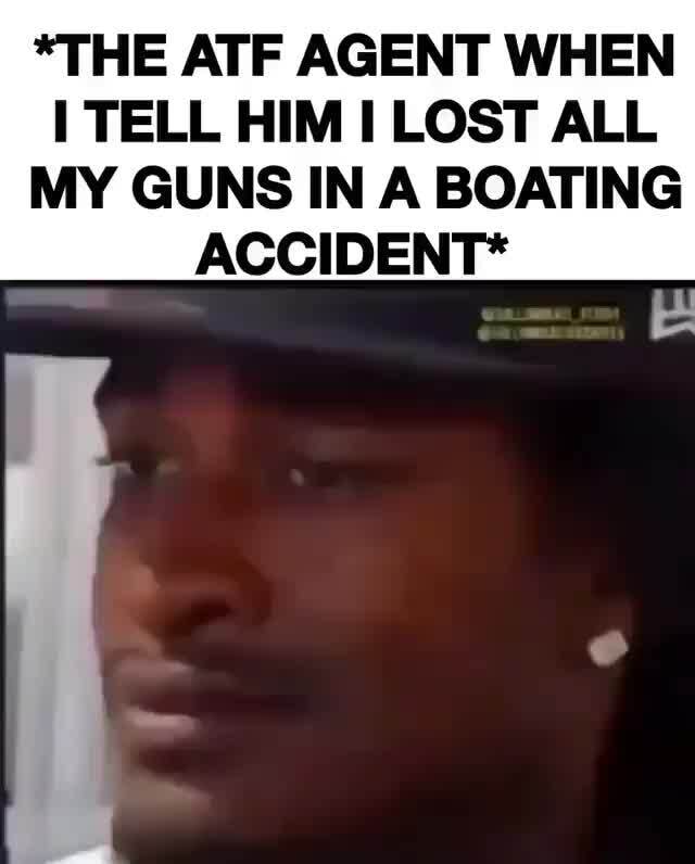 *THE ATF AGENT WHEN TELL HIM LOST ALL MY GUNS IN A BOATING ACCIDENT