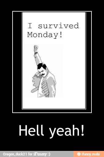 I survived
Monday!
f - Hell yeah!