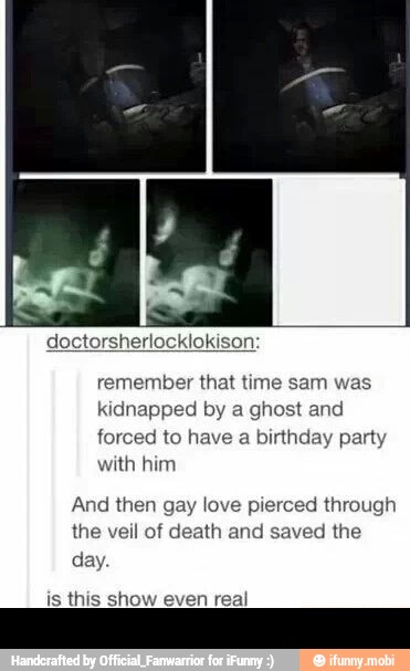 doctorsherlocklokison
remember that time sam was
kidnapped by a ghost and
forced to have a birthday party
with him
And then gay love pierced through
the veil of death and saved the
day.
is thi how even real -