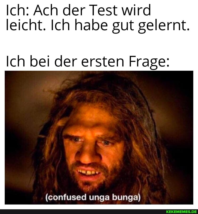 Ich: Ach der Test wird leicht. Ich habe gut gelernt.
Ich bei der ersten Frage:
ums"
(confused unga bunga)