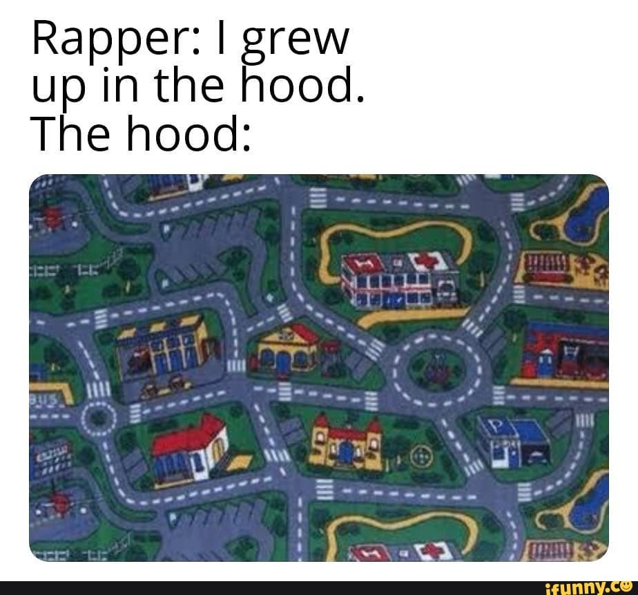 Rapper: I grew
up in the hood.
The hood: