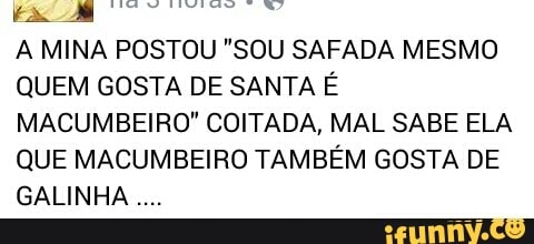 EXMA
A MINA POSTOU "SOU SAFADA MESMO
QUEM GOSTA DE SANTA É
MACUMBEIRO" COITADA, MAL SABE ELA
QUE MACUMBEIRO TAMBÉM GOSTA DE
GALINHA