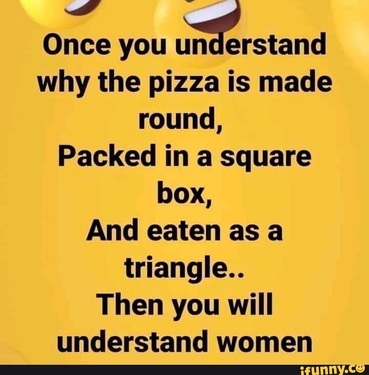 Once you tana why the pizza is made round, Packed in a square box, And ...