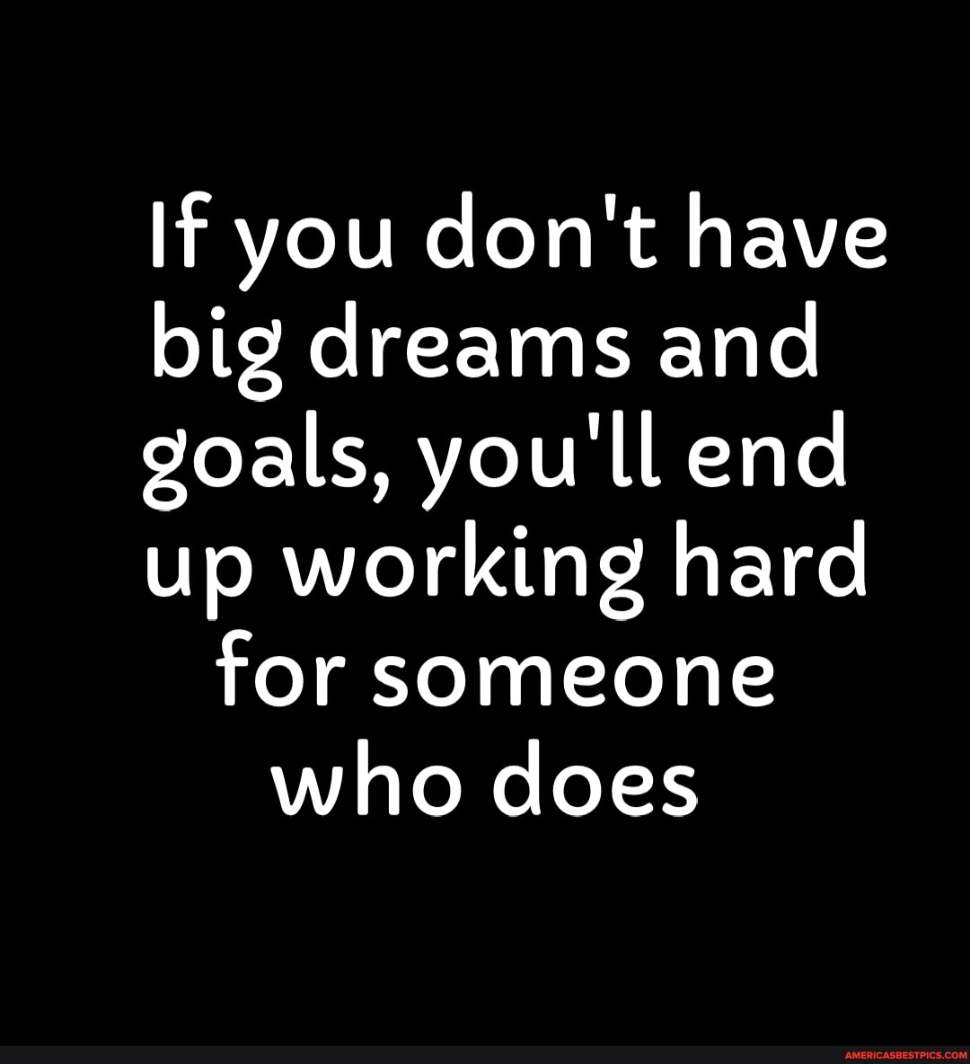 If You Don't Have Big Dreams & Goals You'll End up Working for Someone that  Does