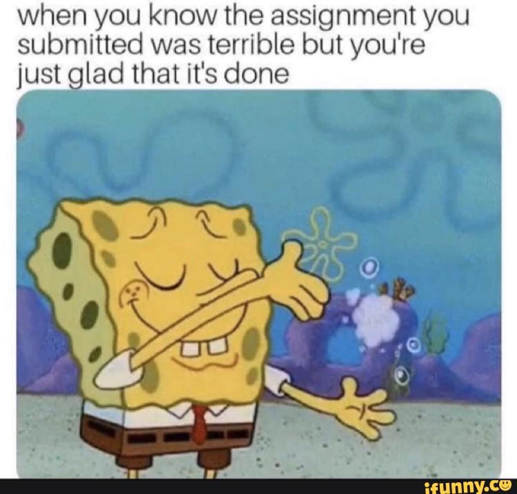 when you know the assignment you submitted was terrible but you're just glad that it's done