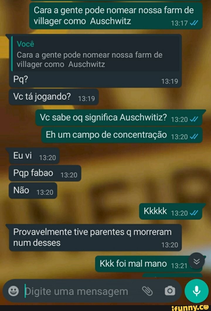 Cara a gente pode nomear nossa farm de villager como Auschwitz
Você
Cara a gente pode nomear nossa farm de villager como Auschwitz
Ve tá jogando? 4349
Ve sabe oq significa Auschwítiz?
Eh um campo de concentração
Euvi
Pap fabao
Não
Kkkkk
Provavelmente tive parentes q morreram num desses
Kkk foi mal mano
Digite uma mensagem