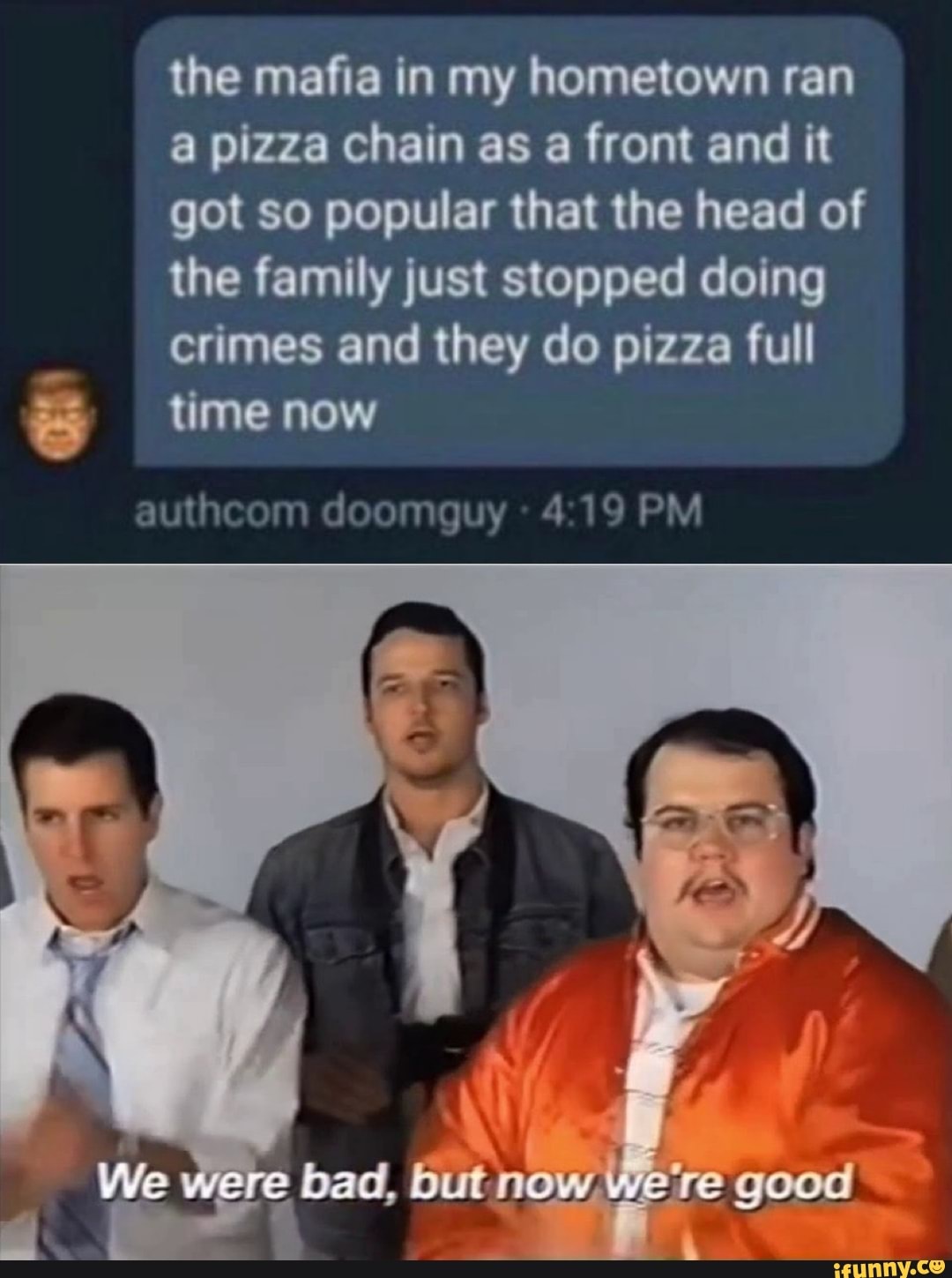 the mafia in my hometown ran
a pizza chain as a front and it
got so popular that the head of
the family just stopped doing
crimes and they do pizza full
in time now
authcom doomguy