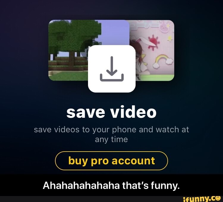 save video
save videos to your phone and watch at
any time
buyproaccount
Ahahahahahahatharsfunny - Ahahahahahaha that’s funny.
