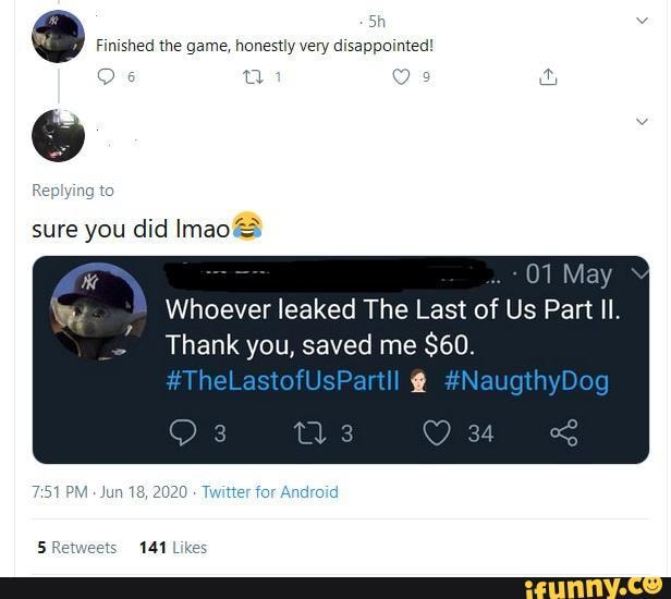Finished the game, honestly very disappointed!
sure you did ImaoS
hoever leaked The Last of Us Part Il.
Thank you, saved me $60.