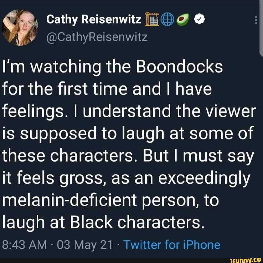 Cathy Reisenwitz
@CathyReisenwitz
I'm watching the Boondocks
for the first time and I have feelings. I understand the viewer is supposed to laugh at some of these characters. But I must say it feels gross, as an exceedingly melanin-deficient person, to
laugh at Black characters.
AM 03 May 21 Twitter for iPhone