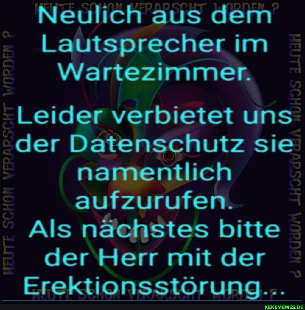 Neulich aus dem
Lautsprecher im
Wartezimmer.
Leider verbietet uns der Datenschutz sie namentlich aufzurufen.
Als nächstes bitte der Herr mit der
Erektionsstörung...
