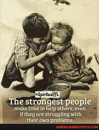 The strongest est people
make time to help others, even if they are struggling with their own problems"