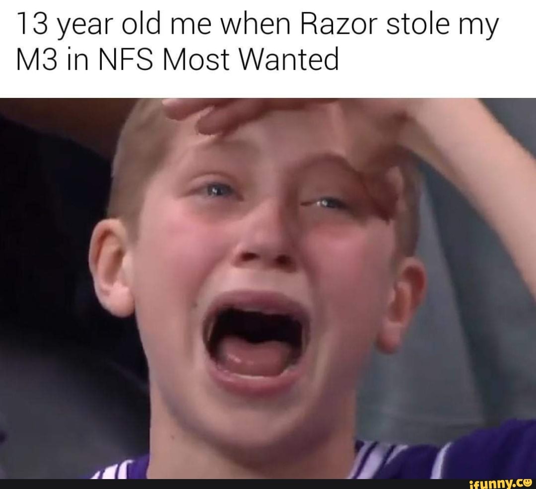 13 year old me When Razor stole my M3 in NFS Most Wanted - iFunny :)