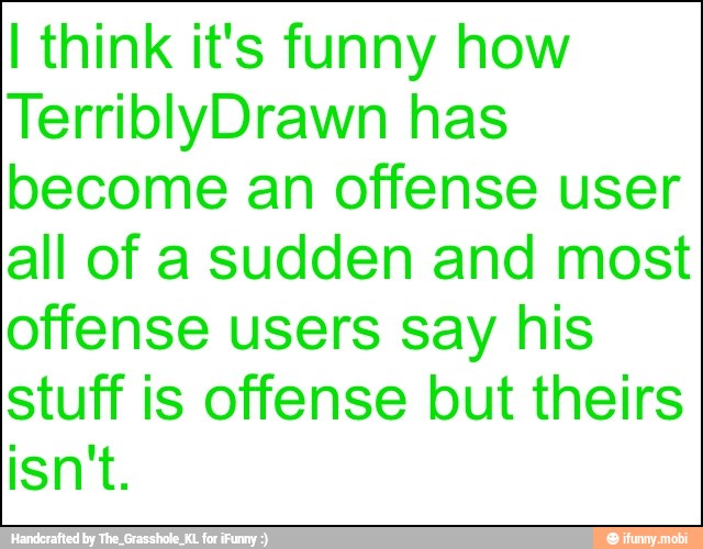 I think it's funny how
TerriblyDrawn has
become an offense user
all of a sudden and most
offense users say his
stuff is offense but theirs