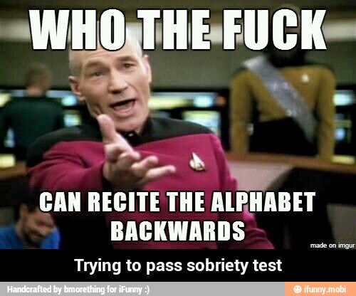 CAN RECITE THE ALRHABET
BACKWARDS
Trying to pass sobriety test - Trying to pass sobriety test