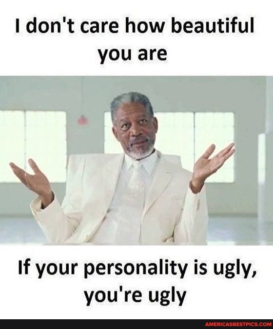 don't care how beautiful you are
bs
If your personality is ugly, you're ugly