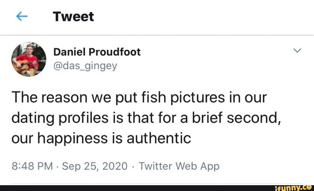 Tweet
The reason we put fish pictures in our dating profiles is that for a brief second, our happiness is authentic