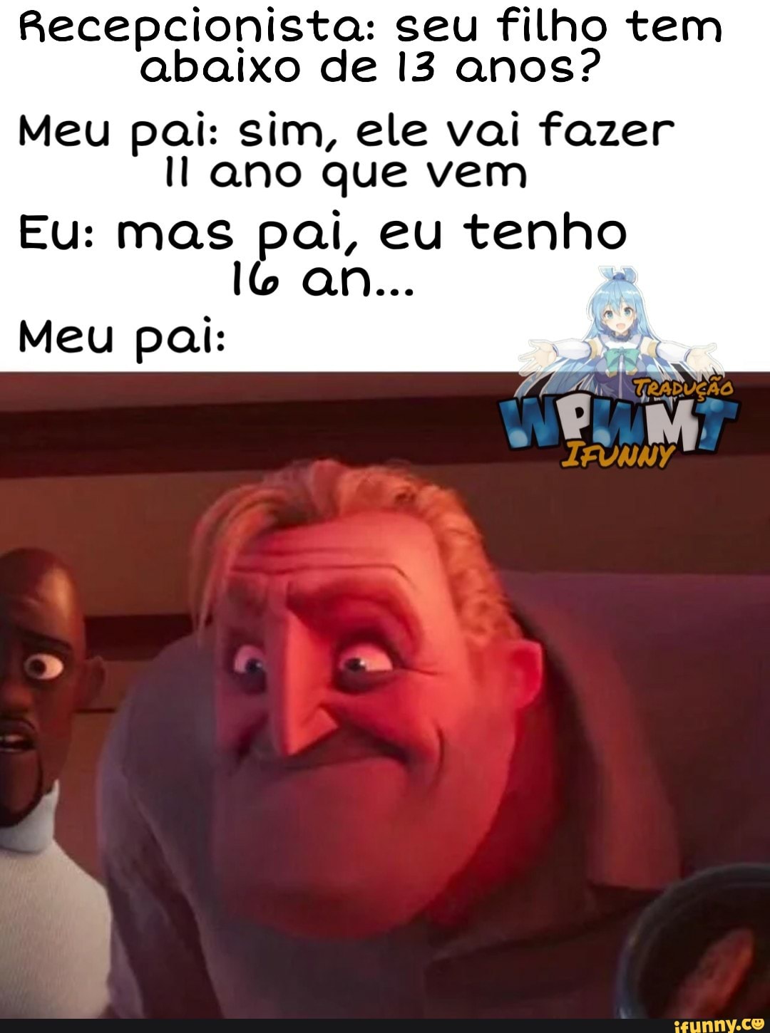 Recepcionista: seu filho tem
abaixo de I3 anos?
Meu pai: sim, ele vai fazer
Il ano que vem
Eu: mas pai, eu tenho
Meu pai: