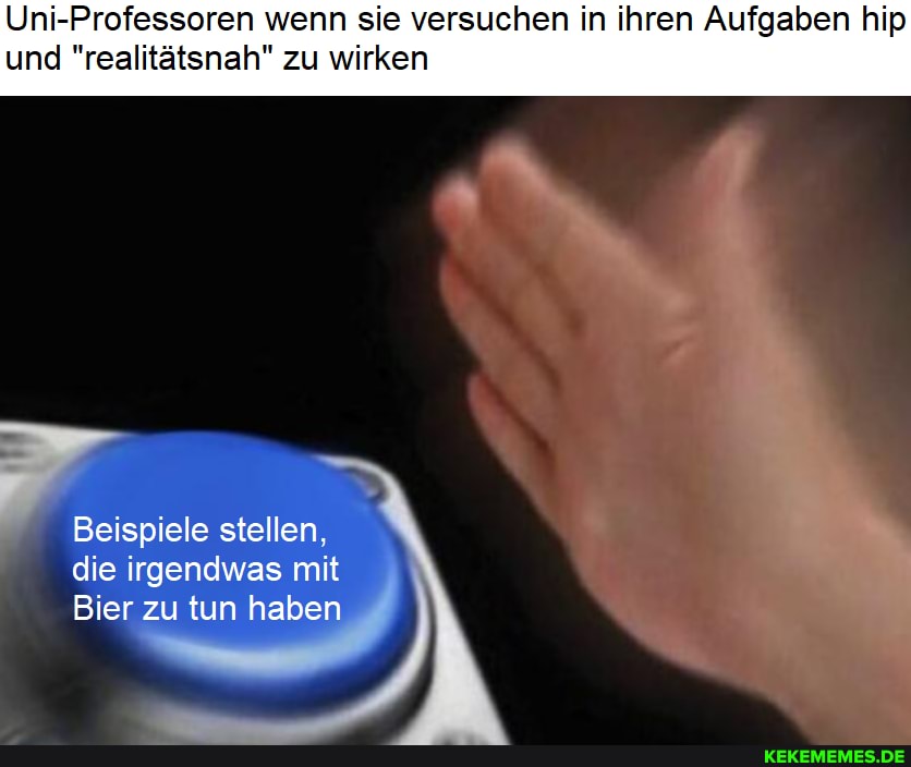 Uni-Professoren wenn sie versuchen in ihren Aufgaben hip
und "realitätsnah" zu wirken
Beispiele stellen, die irgendwas mit
Bier zu tun haben