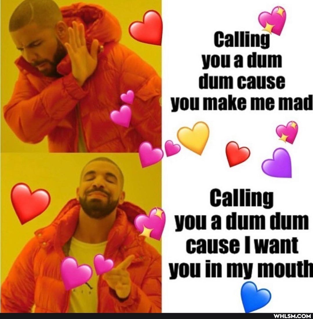 Calling youa dum dum cause
you make me mat
Calling you a dum dum cause want
you in my mouth