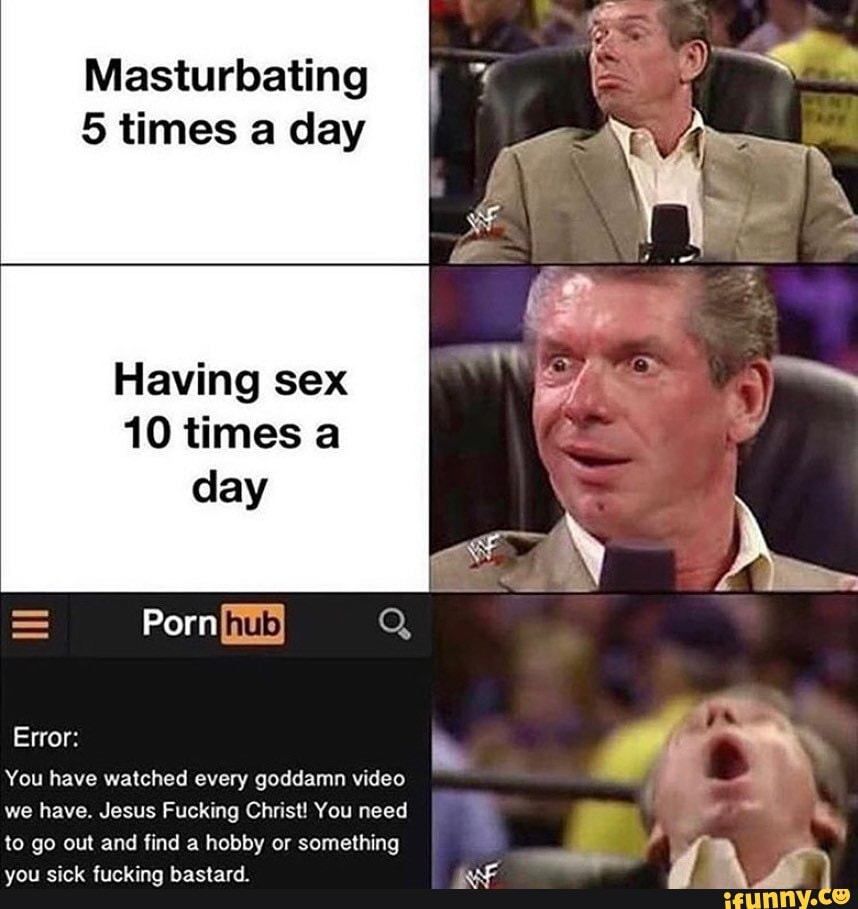 Masturbating 5 Times A Day Having Sex 10 Times A Error You Have Watched Every Goddamn Video We