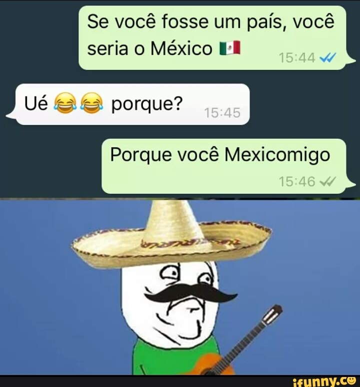 Se você fosse um país, você
seria o México Wil
w
Porque você Mexicomigo