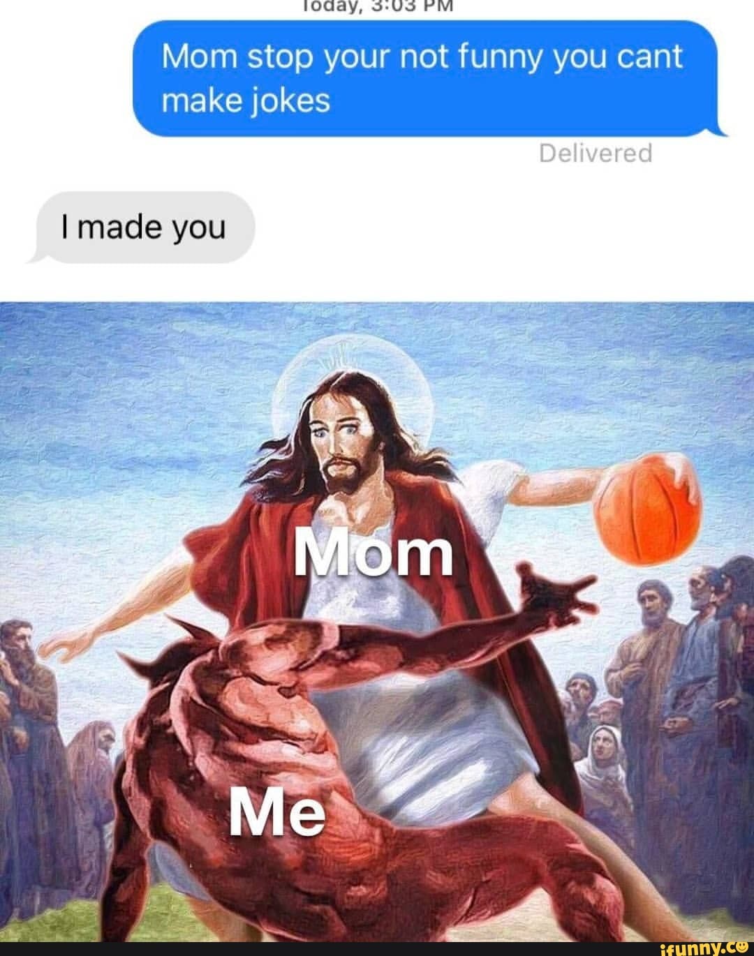 Mom stop your not funny you cant
Delivered
make jokes
made you
