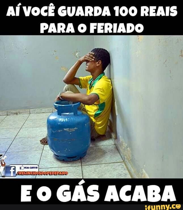 AÍ VOCÊ GUARDA 100 REAIS
PARA O FERIADO
o
E O GAS ACABA