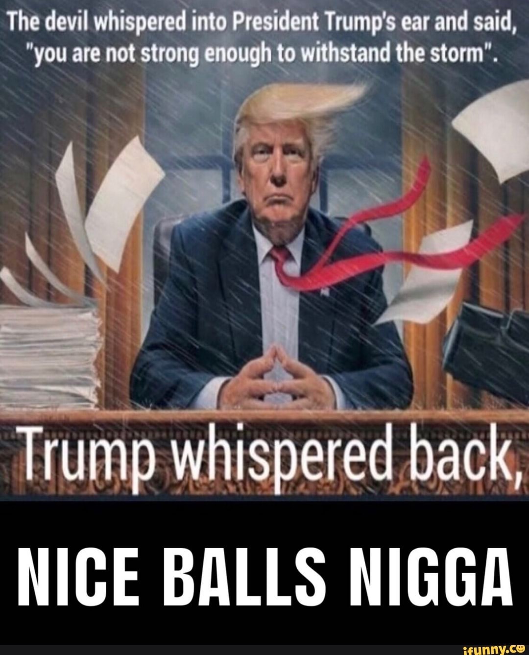 The devil pinto ea jp do pra ear and said,
ough
to
withstand
the storm
ame whispered me
NICE BALLS NIGGA