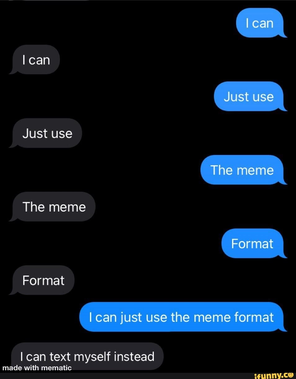 can
Just use
Just use
The meme
The meme
Format
Format
(lean just use the meme format
can text myself instead