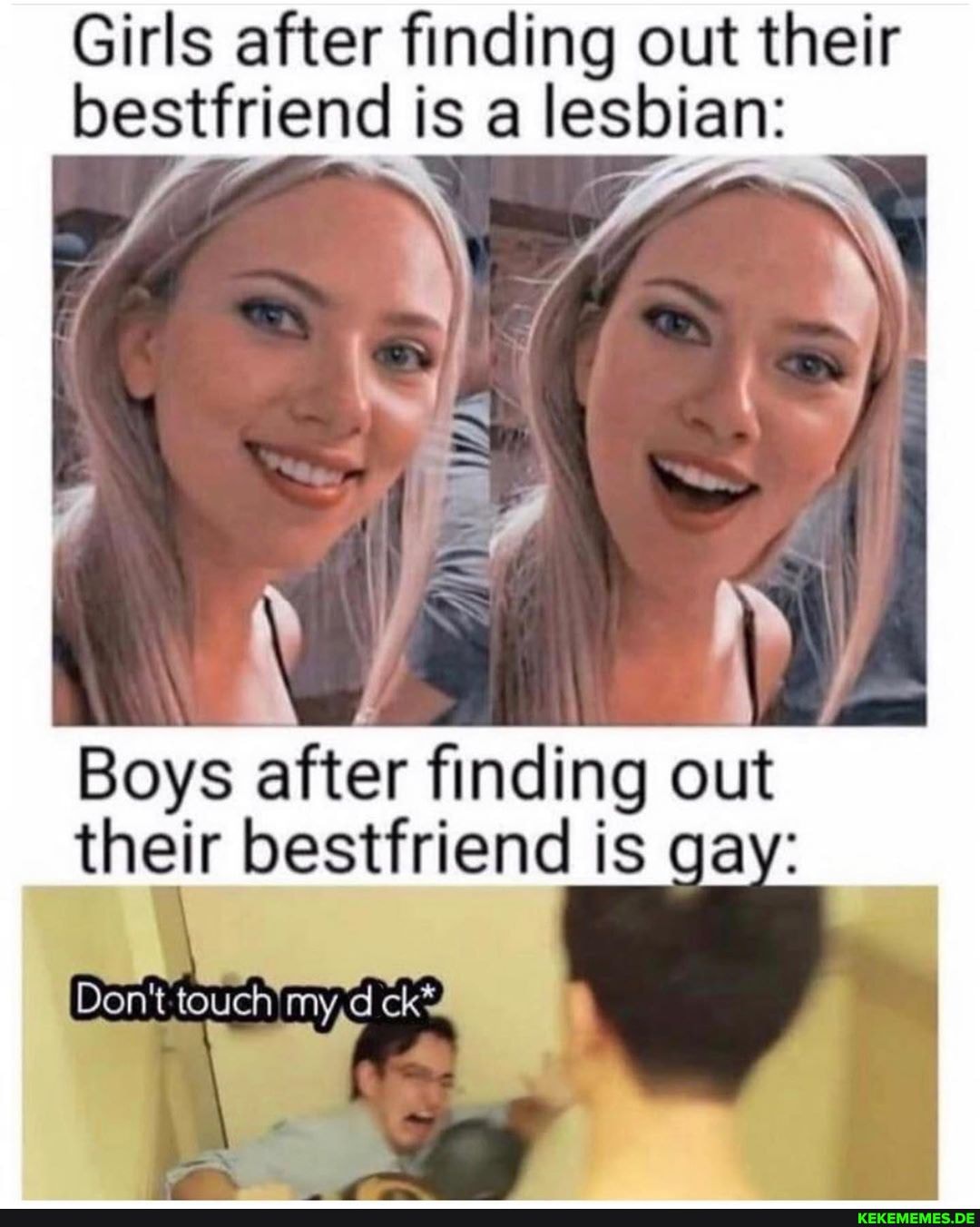 Girls after finding out their bestfriend is a lesbian:
Boys after finding out their bestfriend is gay:
Don't: touch'my,d ck*