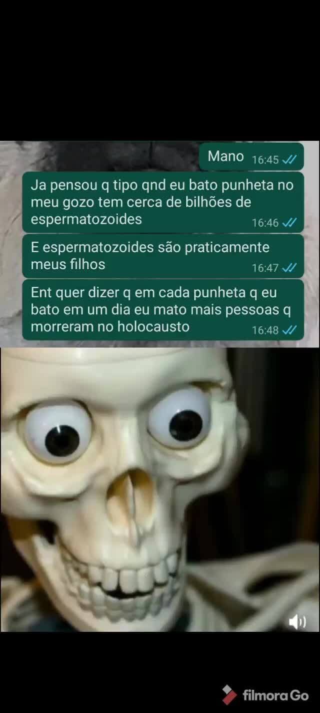 Mano Ja pensou q tipo qnd eu bato punheta no meu gozo tem cerca de bilhões  de espermatozoides E espermatozoides são praticamente meus filhos Ent quer  dizer q em cada punheta q