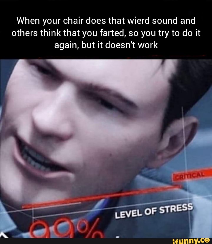 When your chair does that wierd sound and
others think that you farted, so you try to do it
again, but it doesn't work