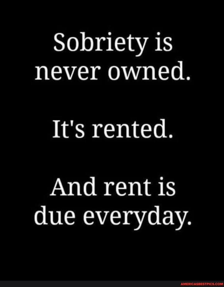 Sobriety is never owned.
It's rented.
And rent is due everyday.