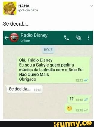 Se decida.
HOJE
Olá, Rádio Disney
Eu sou a Gaby e quero pedira
música da Ludmilla com o Belo Eu
Não Quero Mais
Obrigado
Se decida