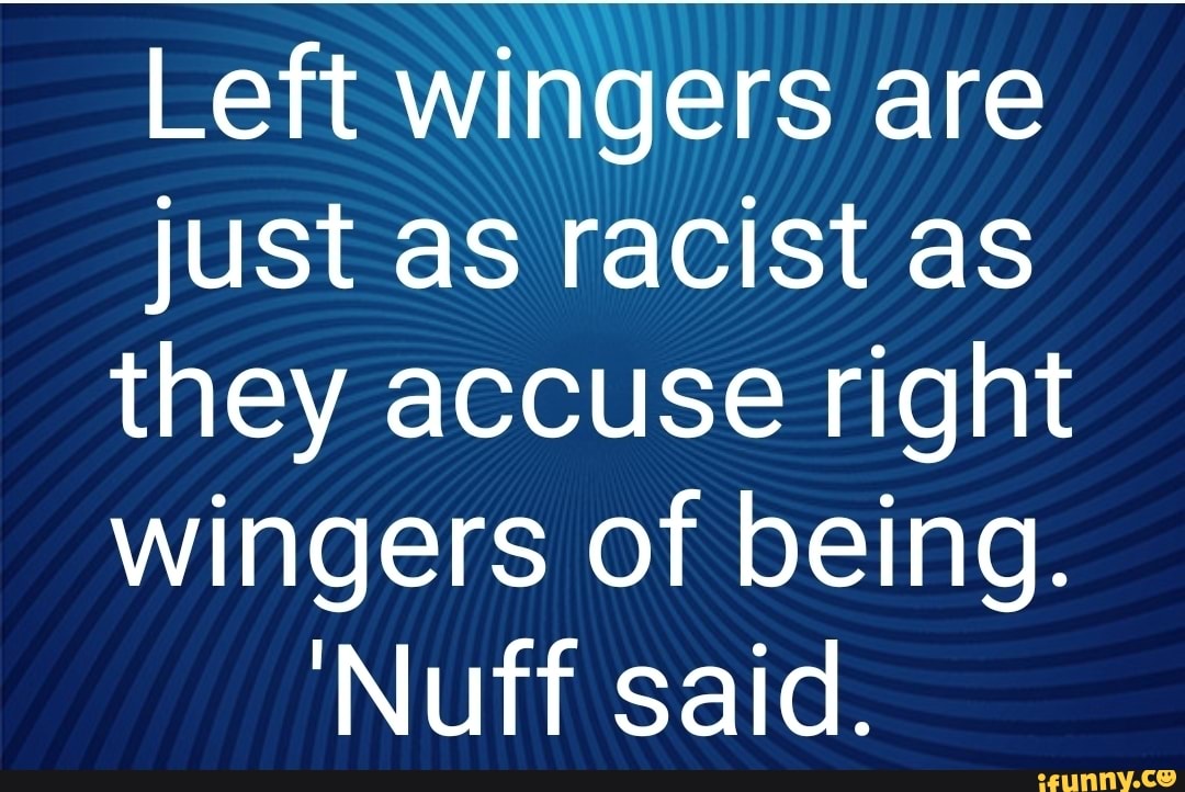 Left wingers are just as racist as they accuse right wingers of being.
'Nuff said.