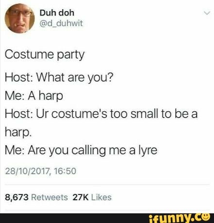 Duh doh
@d_duhwit
Costume party
Host: What are you?
Me: A harp
Host: Ur costume's too small to be a
harp.
Me: Are you calling me
a
lyre
28/10/2017, 16:50
8,673 Retweets 27K Likes