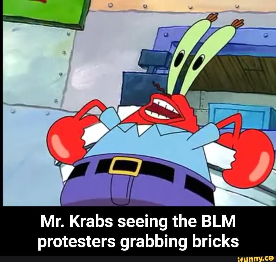 Mr. Krabs seeing the BLM protesters grabbing bricks - Mr. Krabs seeing ...