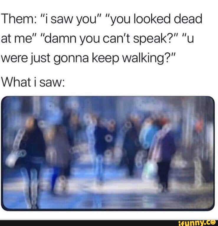 wu Them: "¡saw you" "you looked dead
were just gonna keep walking?"
What i saw: