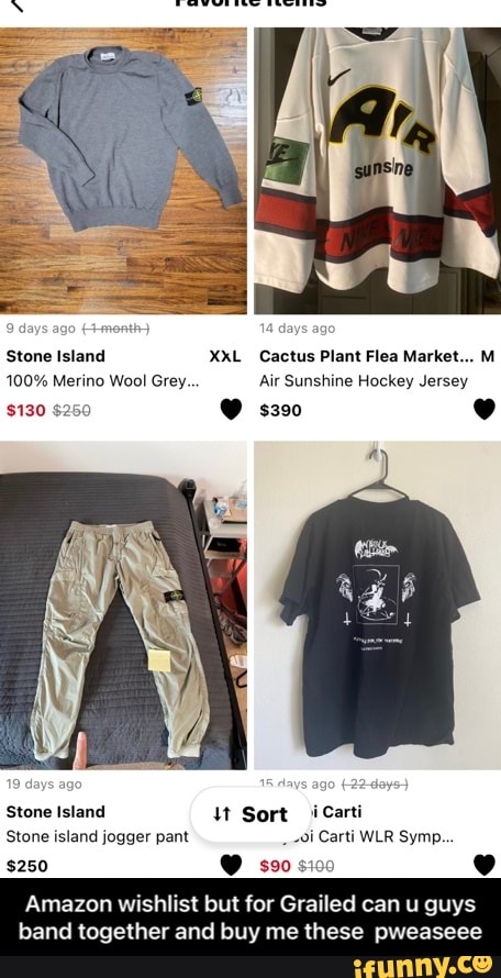 ys ago
Stone Island XxL Cactus Plant Flea Market... M
100% Merino Wool Grey. Air Sunshine Hockey Jersey
$130 $250 @ s390
Stone Island Sort i Carti
Stone island jogger pant -oi Cart) WLR Symp...
$250 @ si99
Amazon wishlist but for Grailed can u guys
band together and buy me these pweaseee - Amazon wishlist but for Grailed can u guys band together and buy me these pweaseee