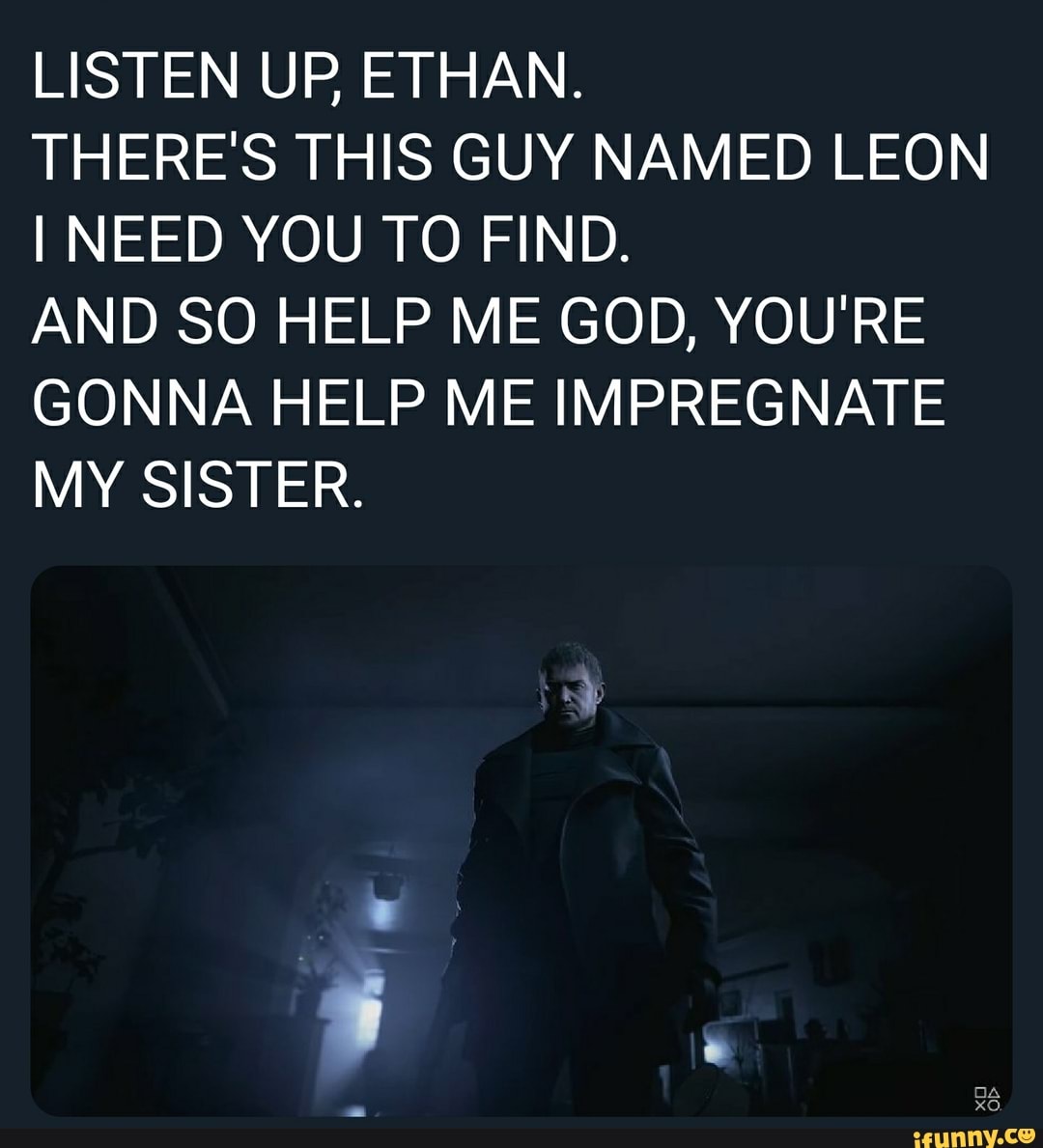 LISTEN UP ETHAN.
THERE'S THIS GUY NAMED LEON
I NEED YOU TO FIND.
AND SO HELP ME GOD, YOU'RE
GONNA HELP ME IMPREGNATE
MY SISTER.