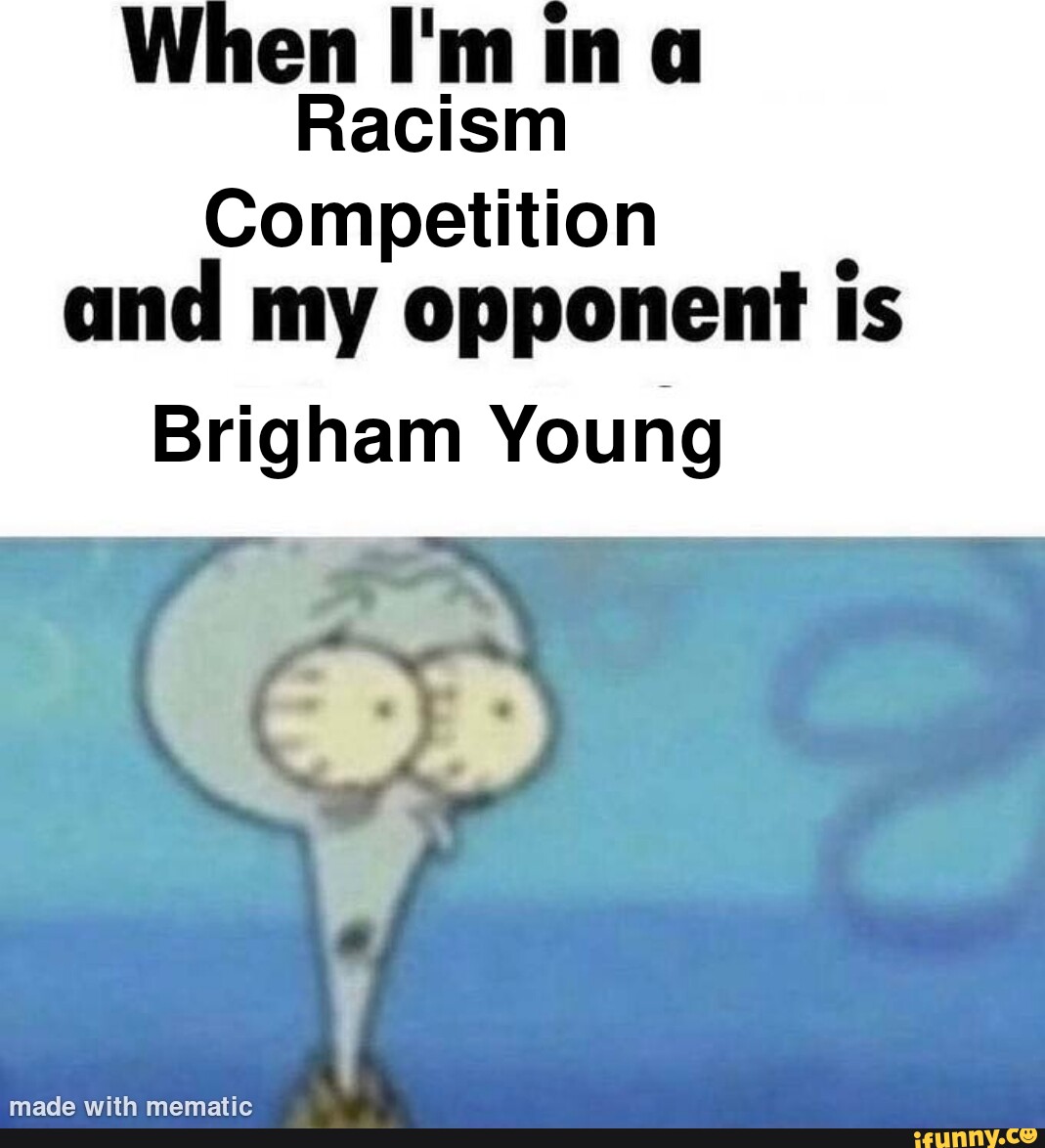 When I'm ina Racism Competition and my opponent is Brigham Young - iFunny