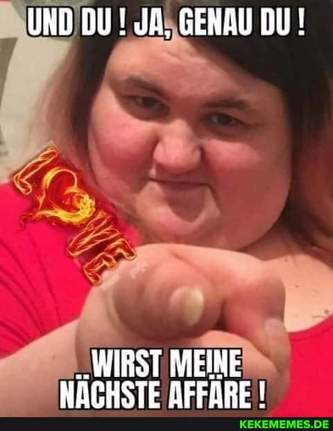 UND DU JA, GENAU DU!
'WIRST MEINE NÄPHSTE NEERRE I