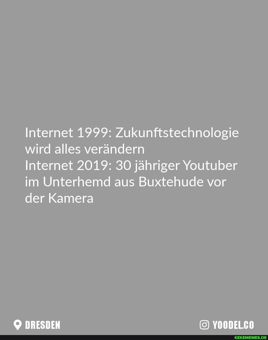 Internet 1999: Zukunftstechnologie wird alles verändern
Internet 2019: 30 jähriger Youtuber im Unterhemd aus Buxtehude vor der Kamera
DRESDEN YOODELCO