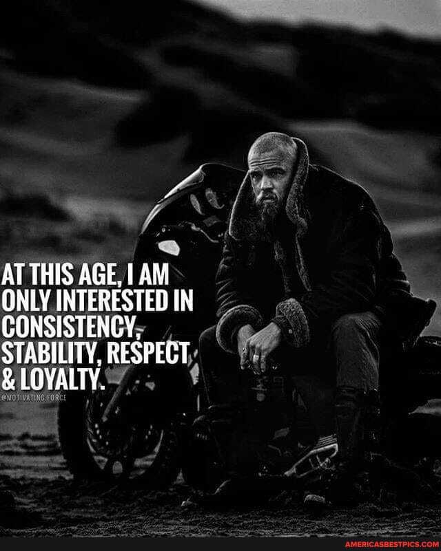THIS AGE,
ONLY INTERESTED IN CONSISTENCY,
STABILITY, RESPECT
& LOVALTY.
