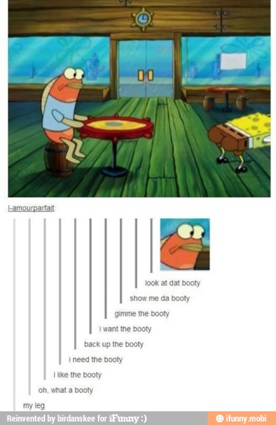 gimme the booty
show me da booty
I want the booty